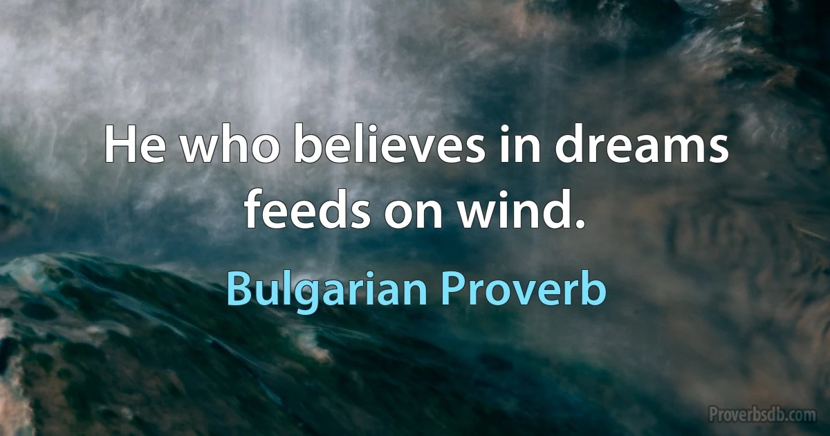 He who believes in dreams feeds on wind. (Bulgarian Proverb)