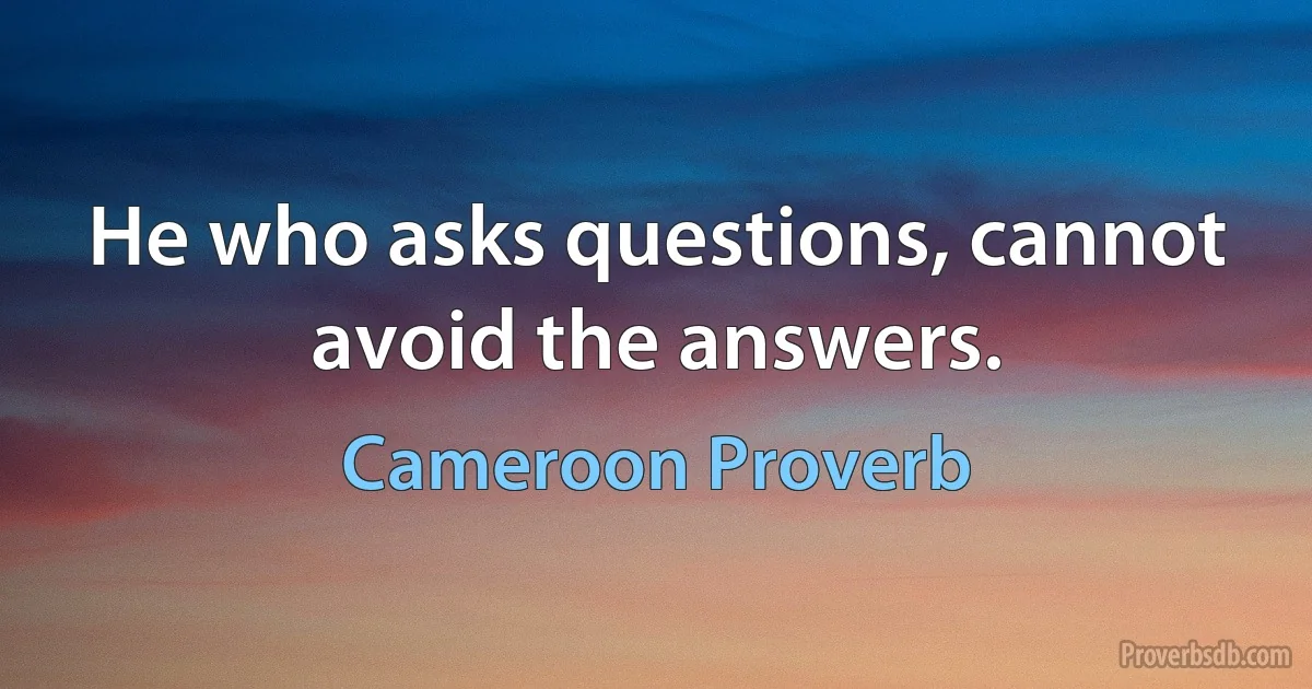 He who asks questions, cannot avoid the answers. (Cameroon Proverb)