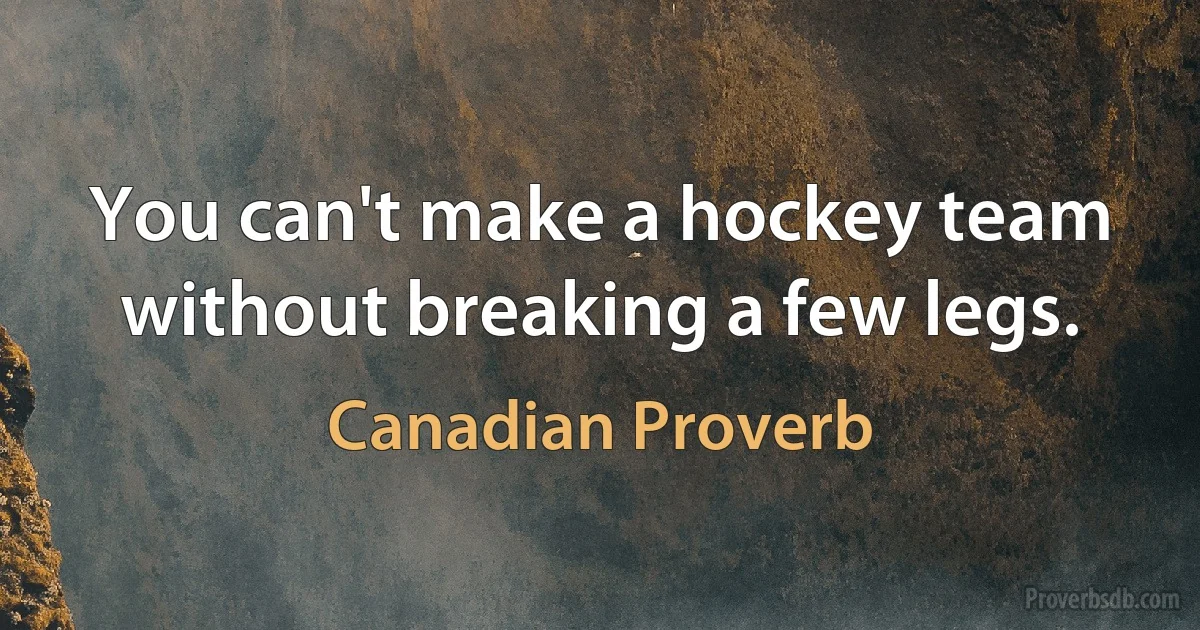 You can't make a hockey team without breaking a few legs. (Canadian Proverb)