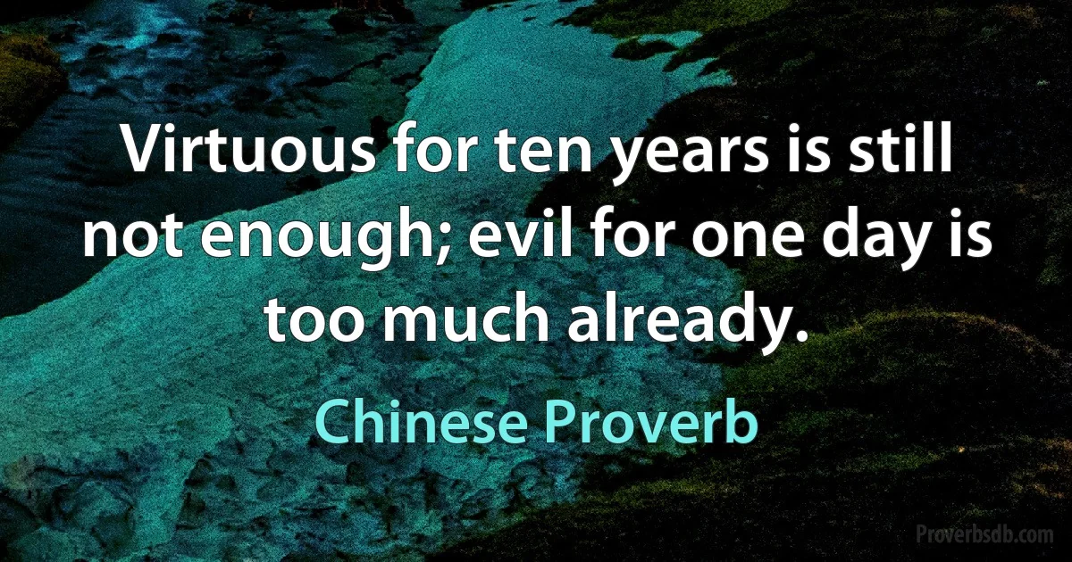 Virtuous for ten years is still not enough; evil for one day is too much already. (Chinese Proverb)