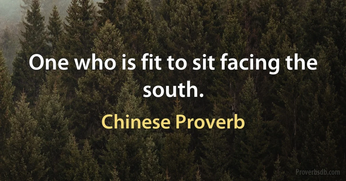 One who is fit to sit facing the south. (Chinese Proverb)