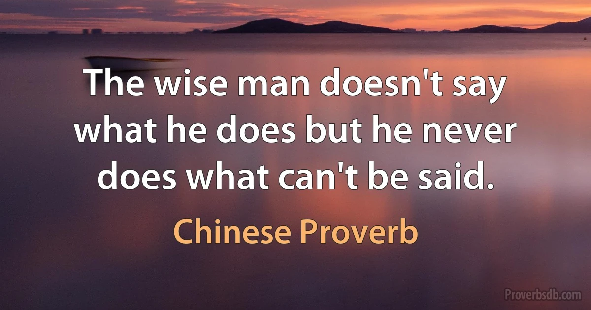 The wise man doesn't say what he does but he never does what can't be said. (Chinese Proverb)