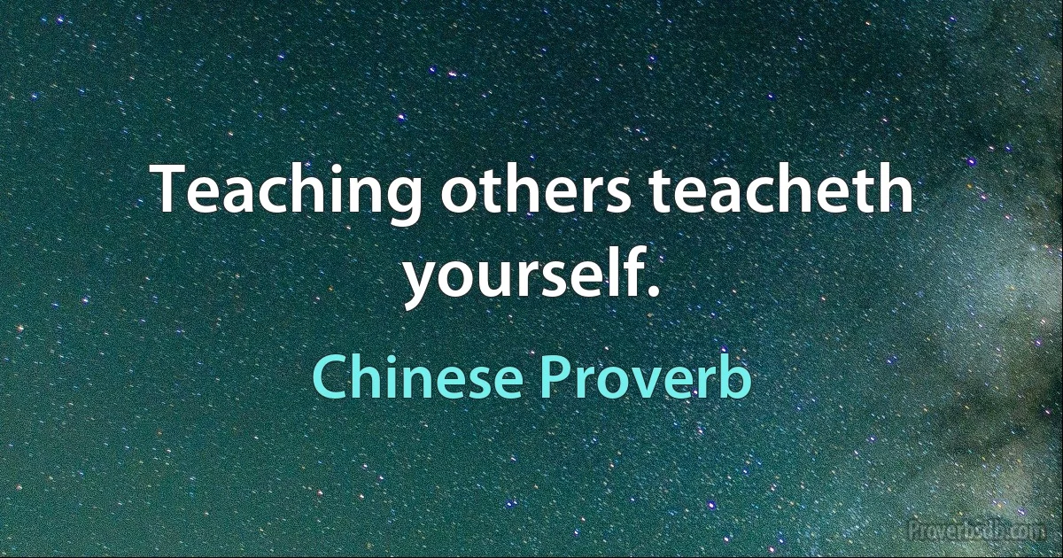 Teaching others teacheth yourself. (Chinese Proverb)