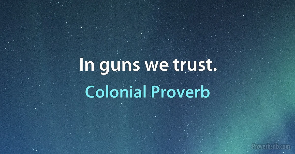 In guns we trust. (Colonial Proverb)