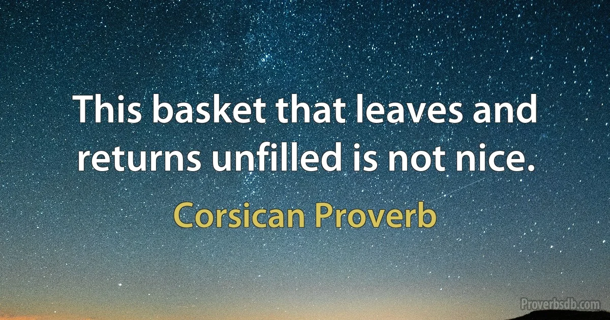 This basket that leaves and returns unfilled is not nice. (Corsican Proverb)