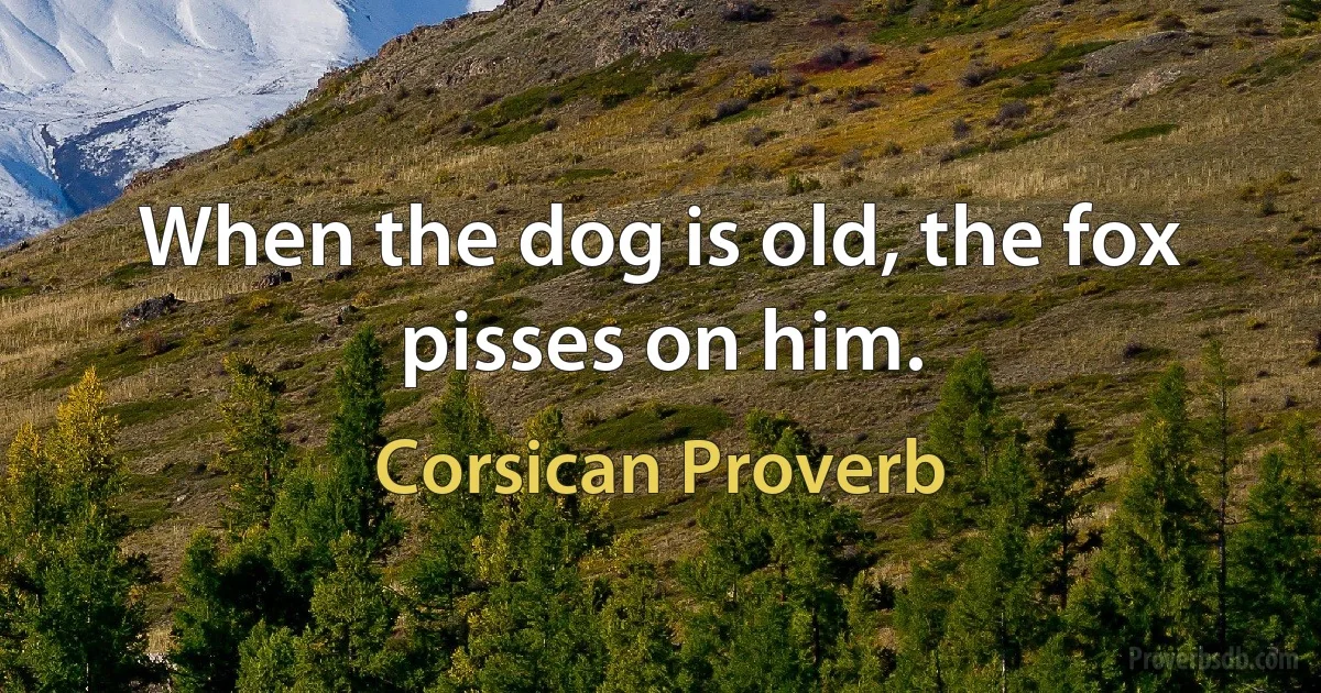 When the dog is old, the fox pisses on him. (Corsican Proverb)