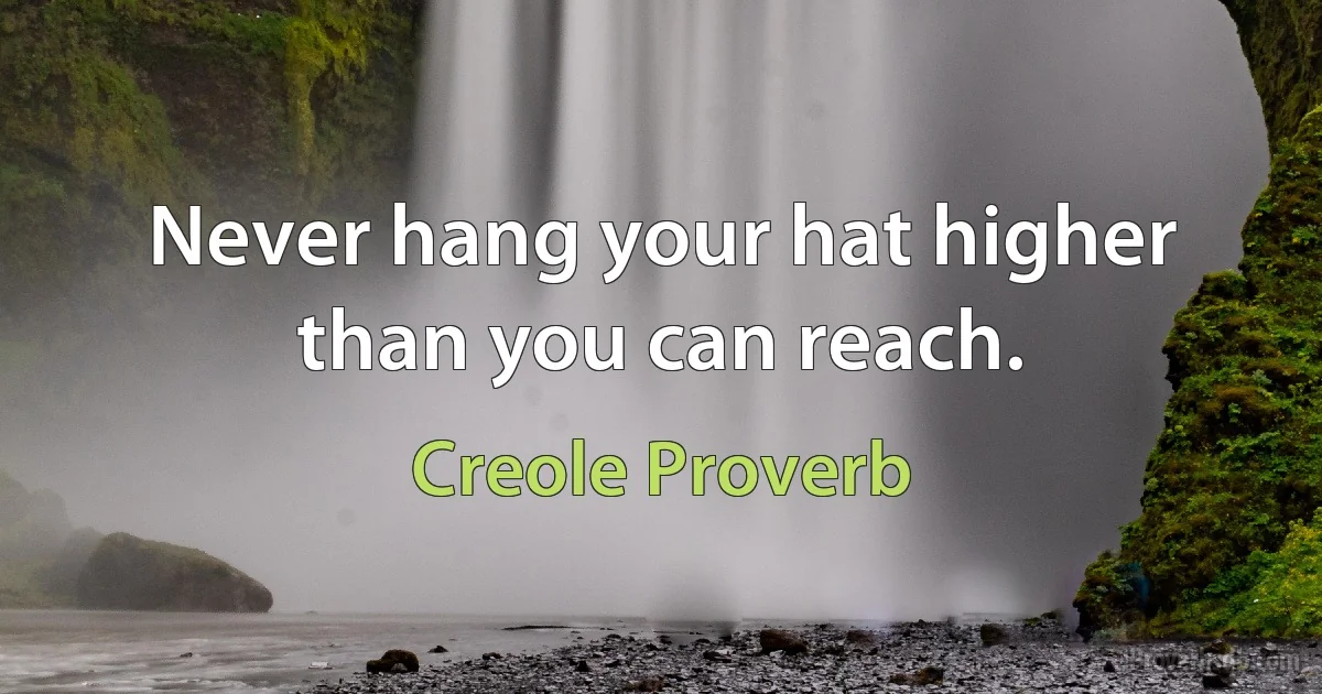 Never hang your hat higher than you can reach. (Creole Proverb)