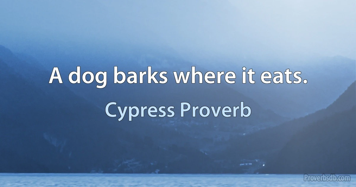 A dog barks where it eats. (Cypress Proverb)