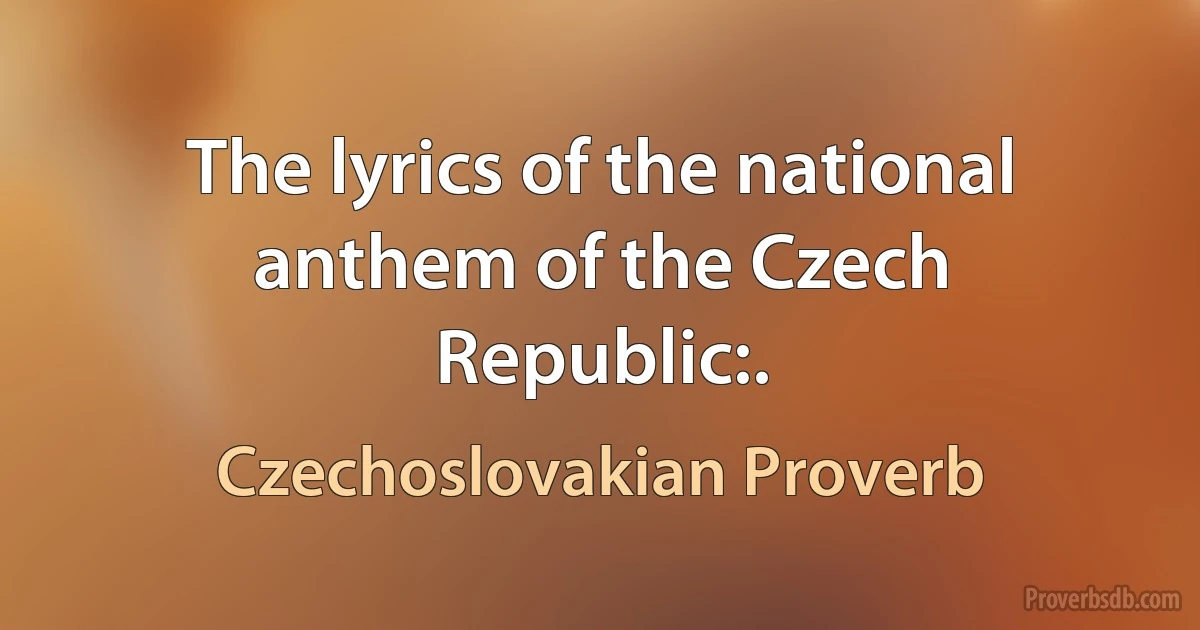 The lyrics of the national anthem of the Czech Republic:. (Czechoslovakian Proverb)