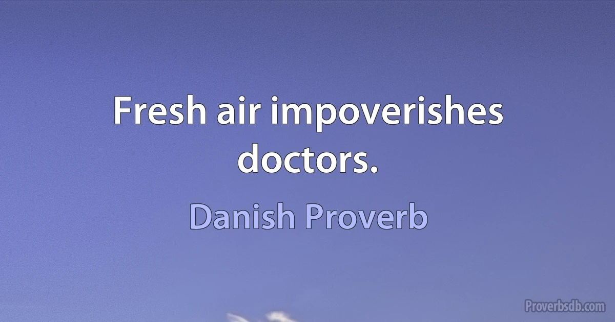 Fresh air impoverishes doctors. (Danish Proverb)