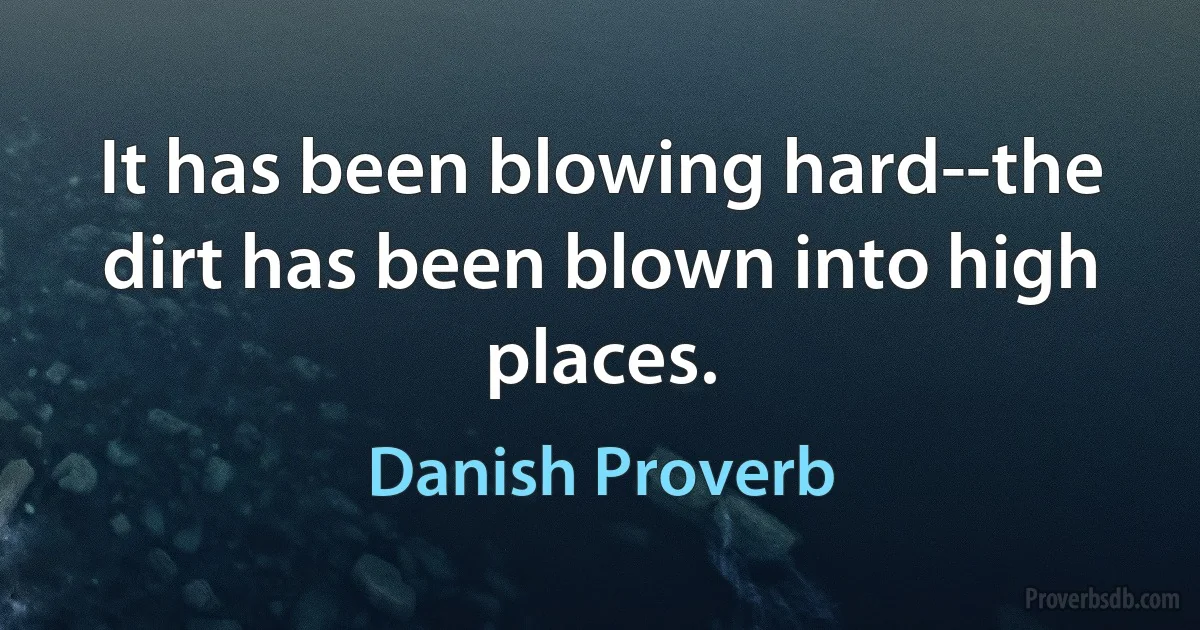 It has been blowing hard--the dirt has been blown into high places. (Danish Proverb)