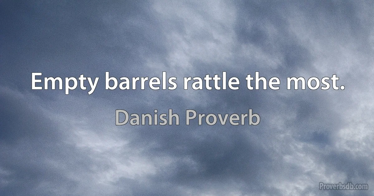 Empty barrels rattle the most. (Danish Proverb)