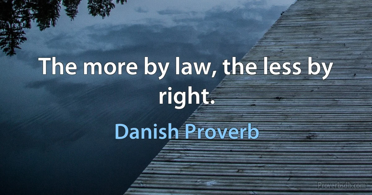 The more by law, the less by right. (Danish Proverb)