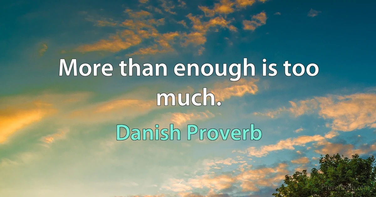 More than enough is too much. (Danish Proverb)