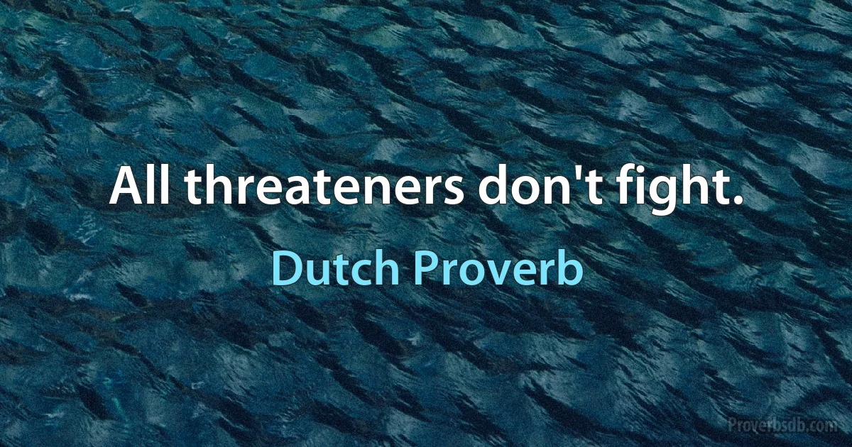 All threateners don't fight. (Dutch Proverb)