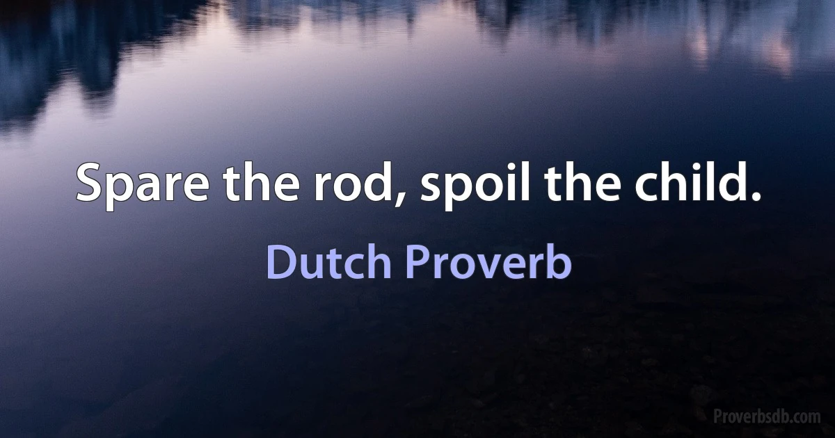 Spare the rod, spoil the child. (Dutch Proverb)