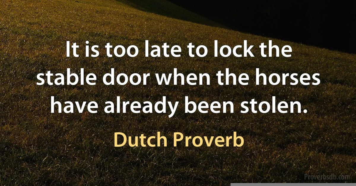 It is too late to lock the stable door when the horses have already been stolen. (Dutch Proverb)