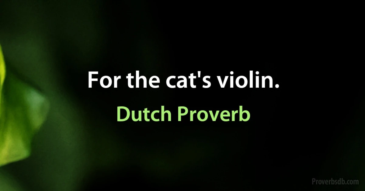 For the cat's violin. (Dutch Proverb)