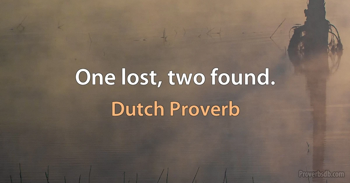 One lost, two found. (Dutch Proverb)