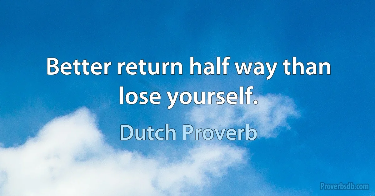 Better return half way than lose yourself. (Dutch Proverb)