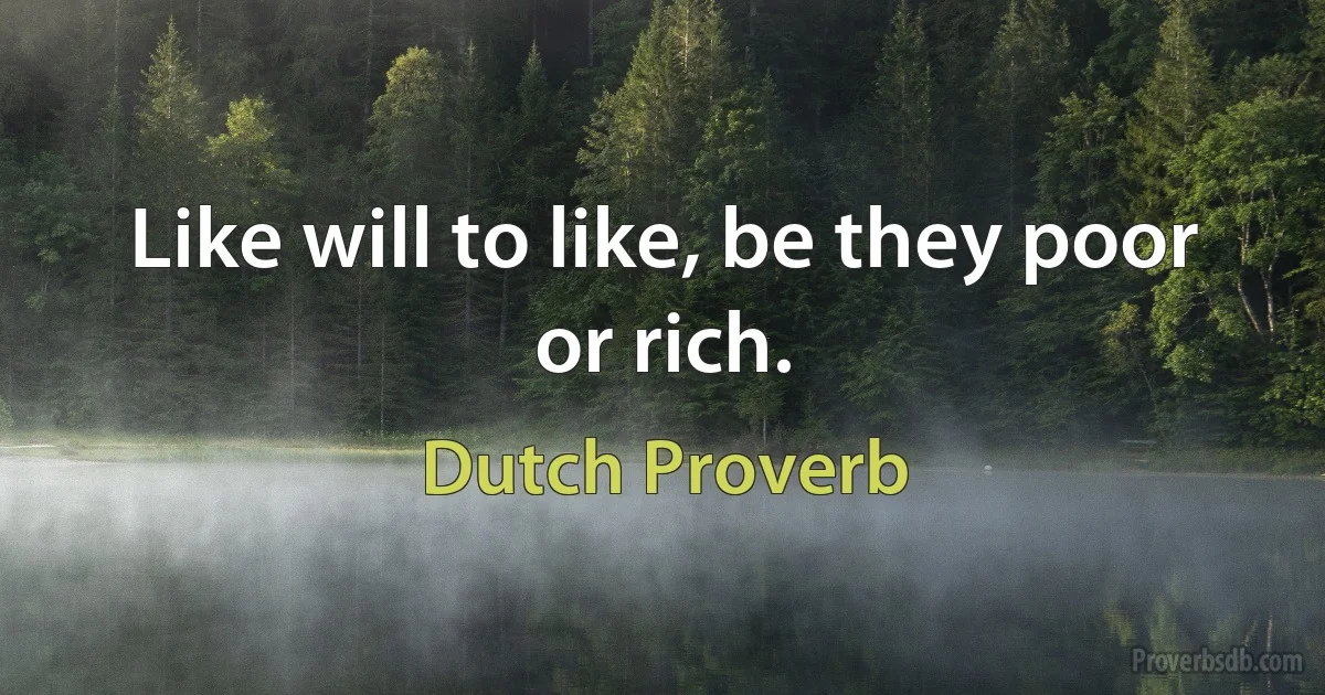 Like will to like, be they poor or rich. (Dutch Proverb)