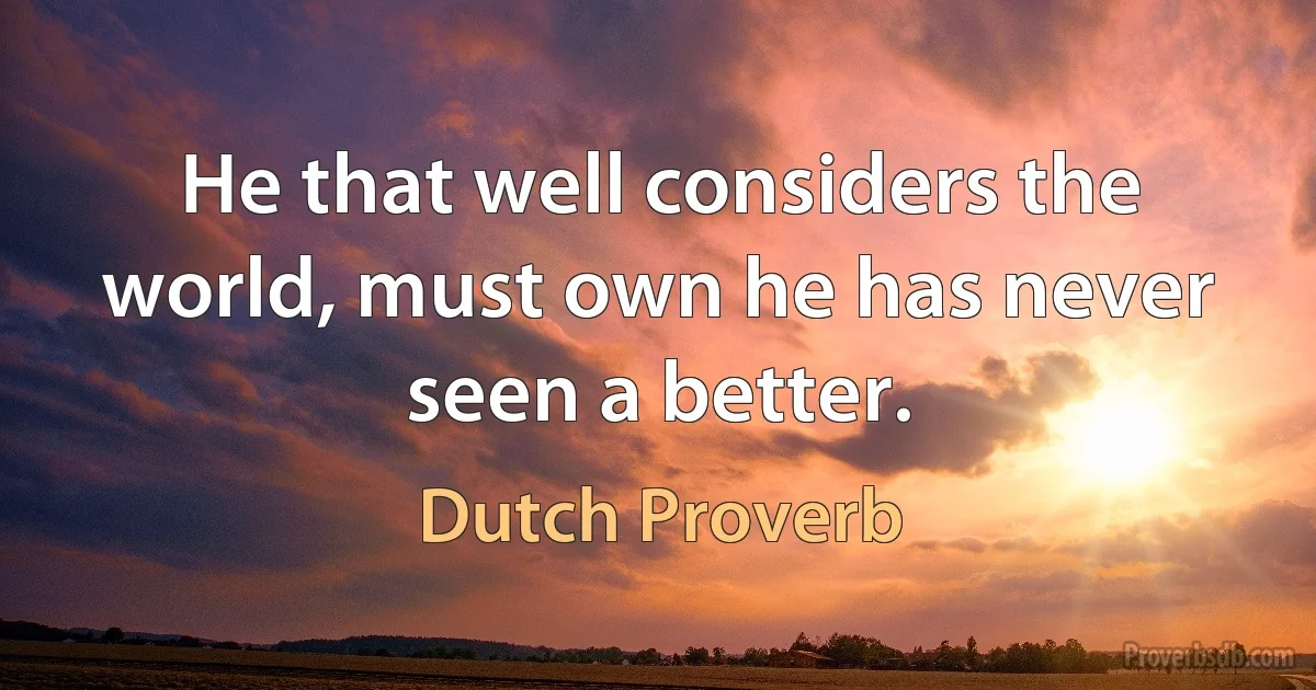 He that well considers the world, must own he has never seen a better. (Dutch Proverb)