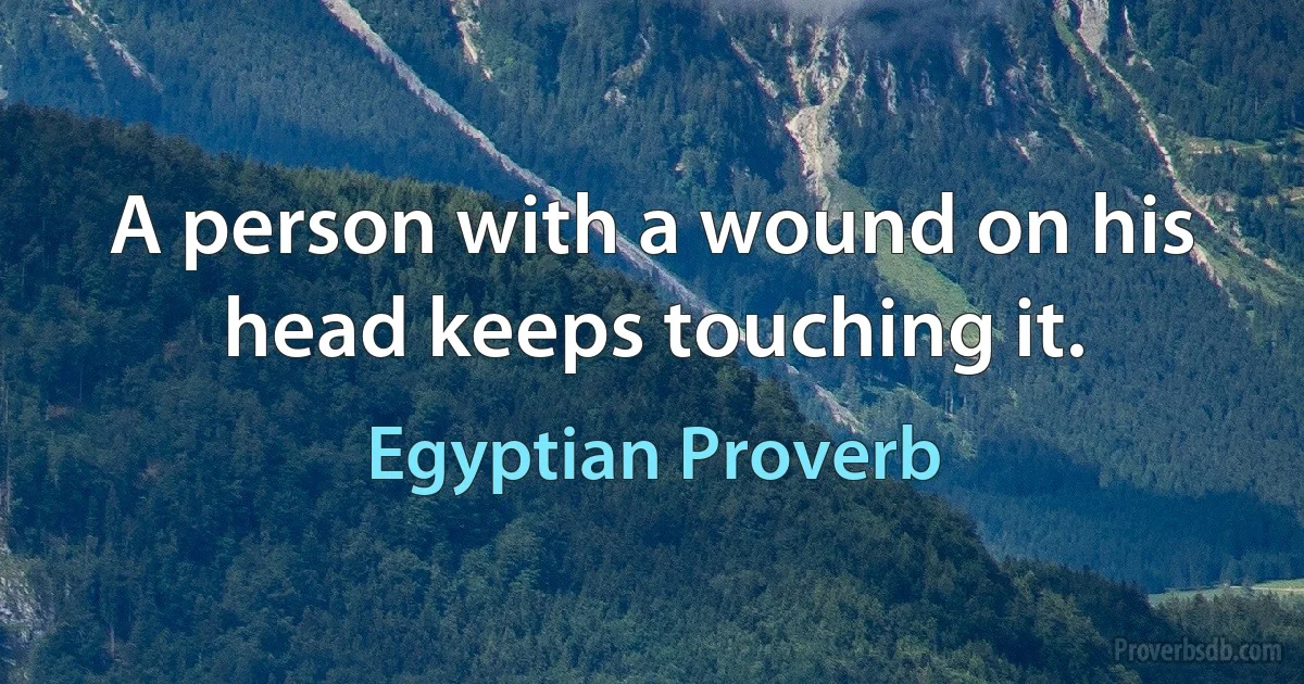 A person with a wound on his head keeps touching it. (Egyptian Proverb)