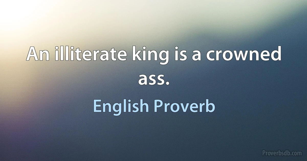 An illiterate king is a crowned ass. (English Proverb)