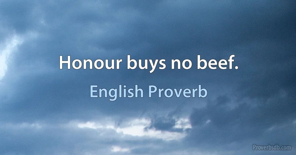 Honour buys no beef. (English Proverb)