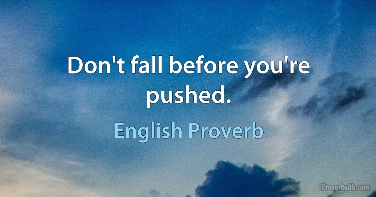 Don't fall before you're pushed. (English Proverb)