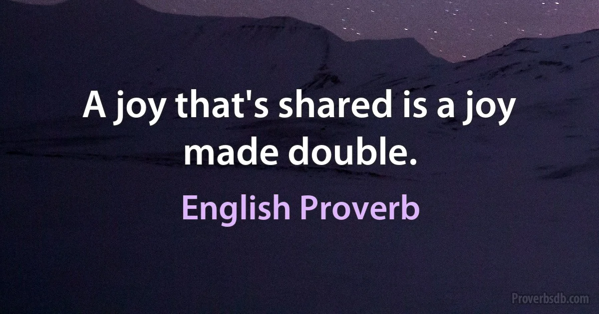 A joy that's shared is a joy made double. (English Proverb)