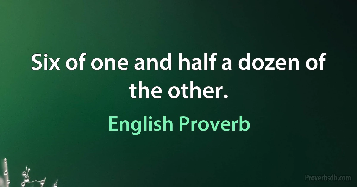 Six of one and half a dozen of the other. (English Proverb)