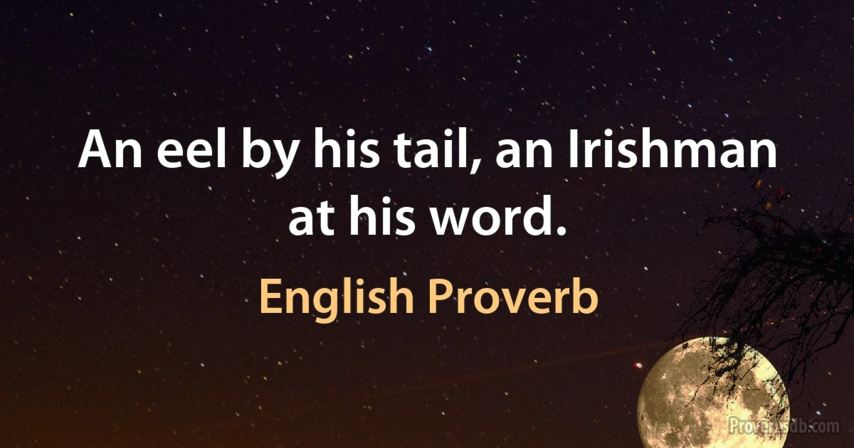 An eel by his tail, an Irishman at his word. (English Proverb)