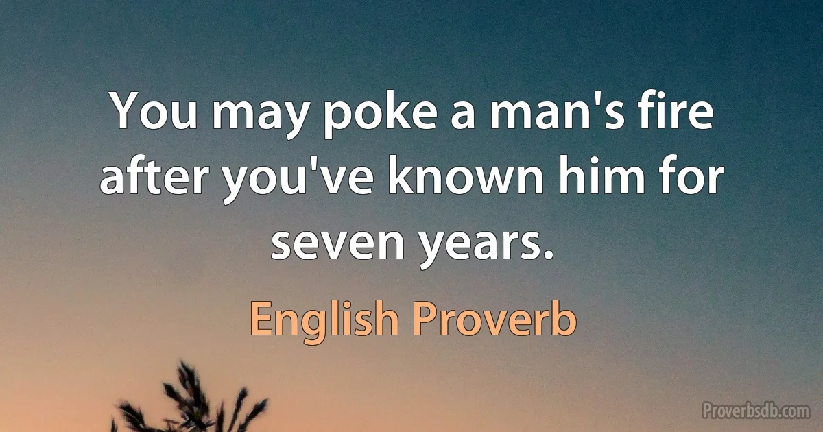 You may poke a man's fire after you've known him for seven years. (English Proverb)