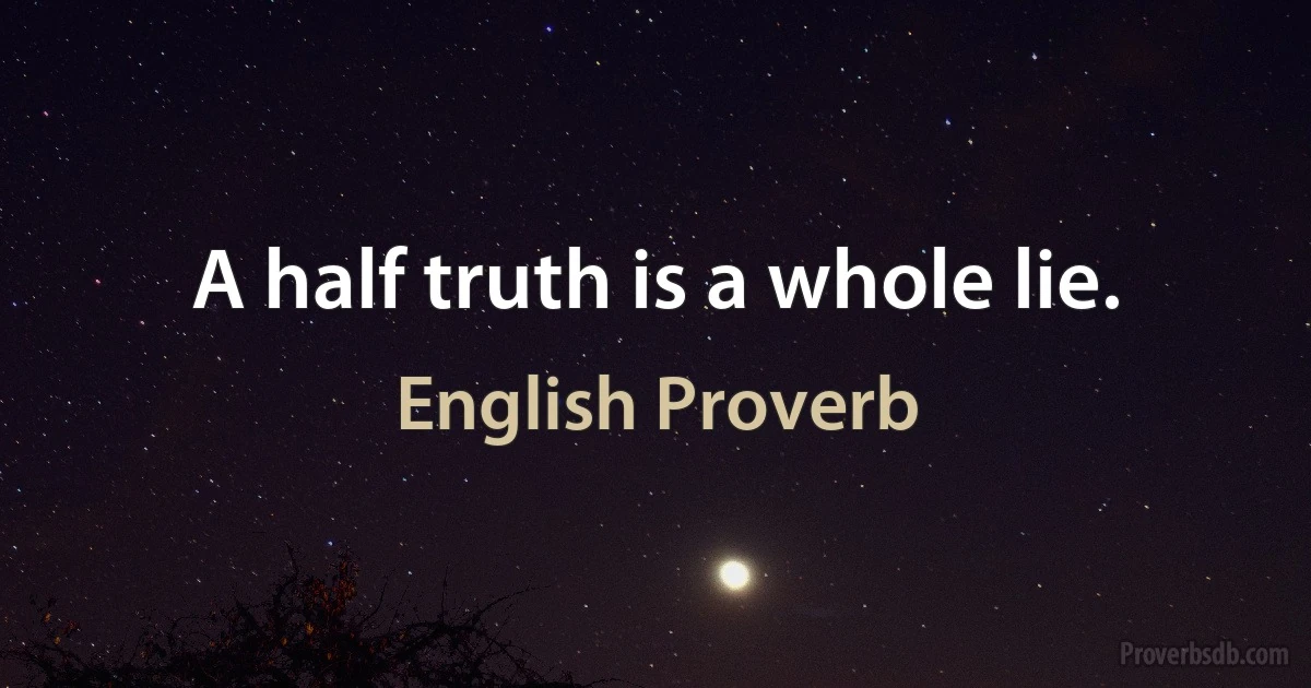 A half truth is a whole lie. (English Proverb)