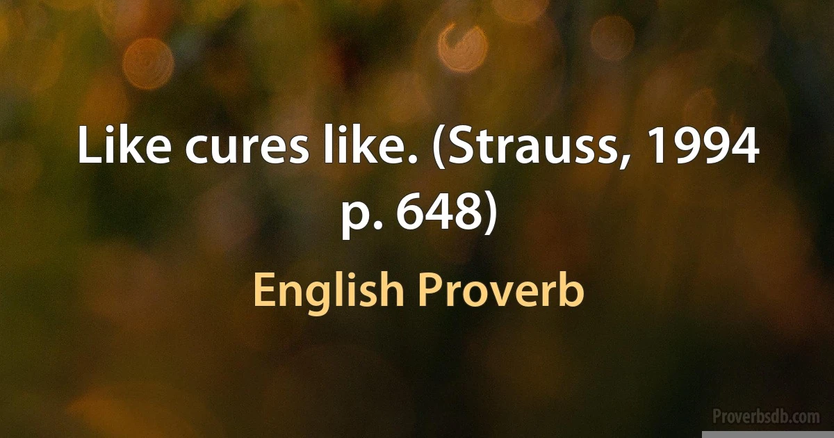 Like cures like. (Strauss, 1994 p. 648) (English Proverb)