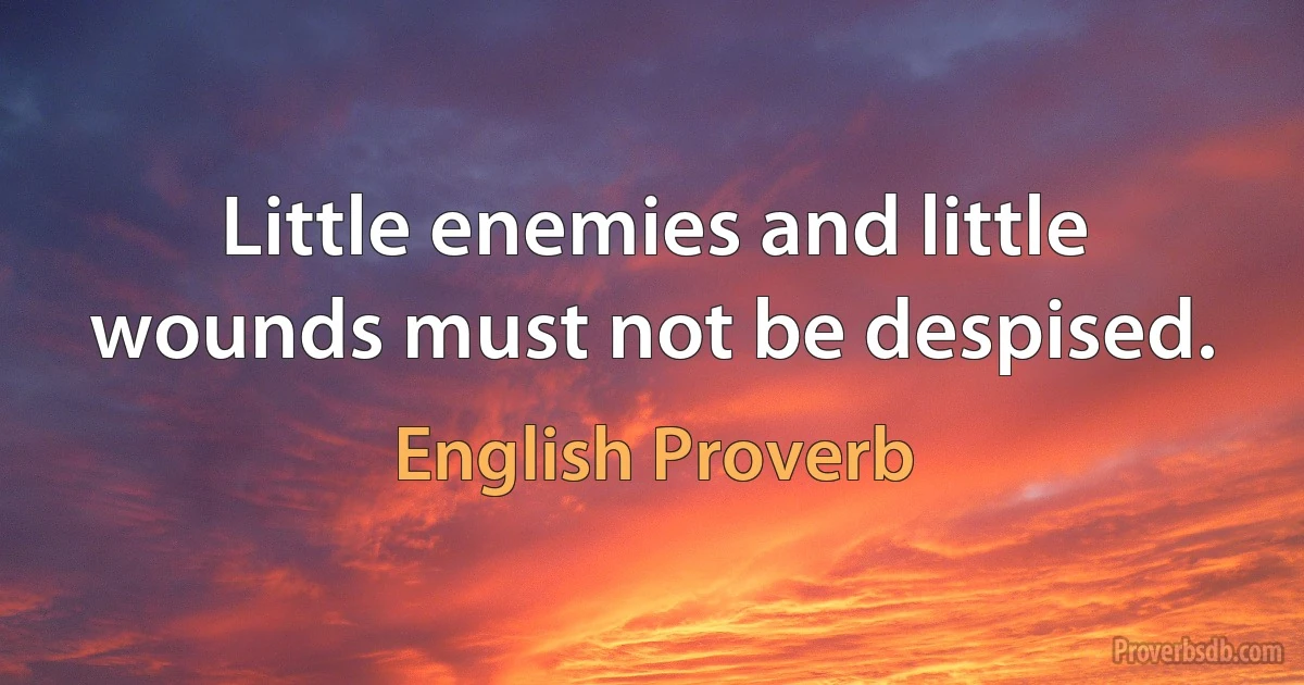 Little enemies and little wounds must not be despised. (English Proverb)