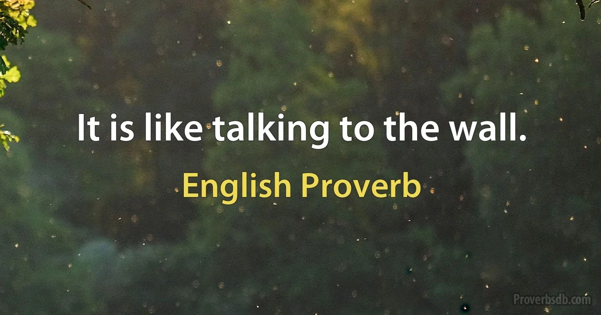 It is like talking to the wall. (English Proverb)