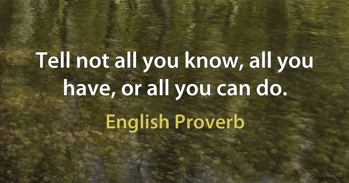 Tell not all you know, all you have, or all you can do. (English Proverb)