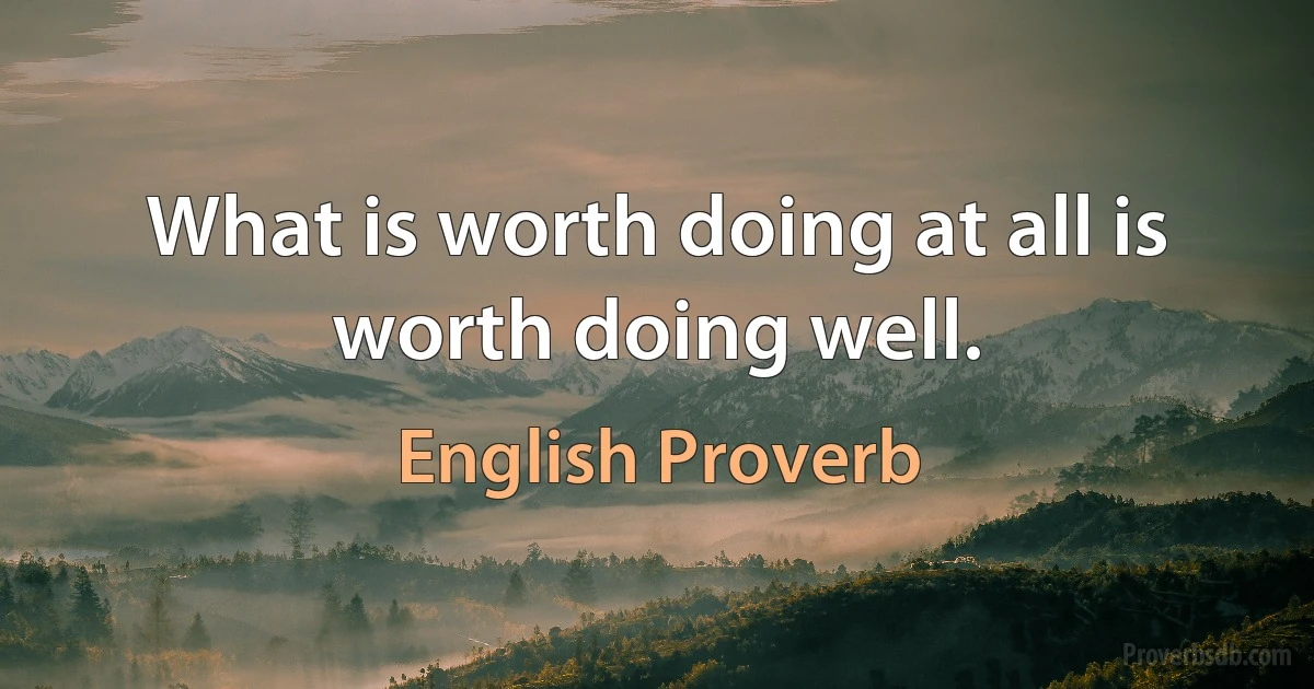 What is worth doing at all is worth doing well. (English Proverb)