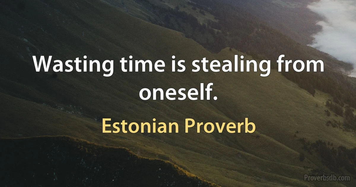 Wasting time is stealing from oneself. (Estonian Proverb)