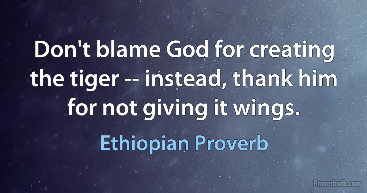 Don't blame God for creating the tiger -- instead, thank him for not giving it wings. (Ethiopian Proverb)