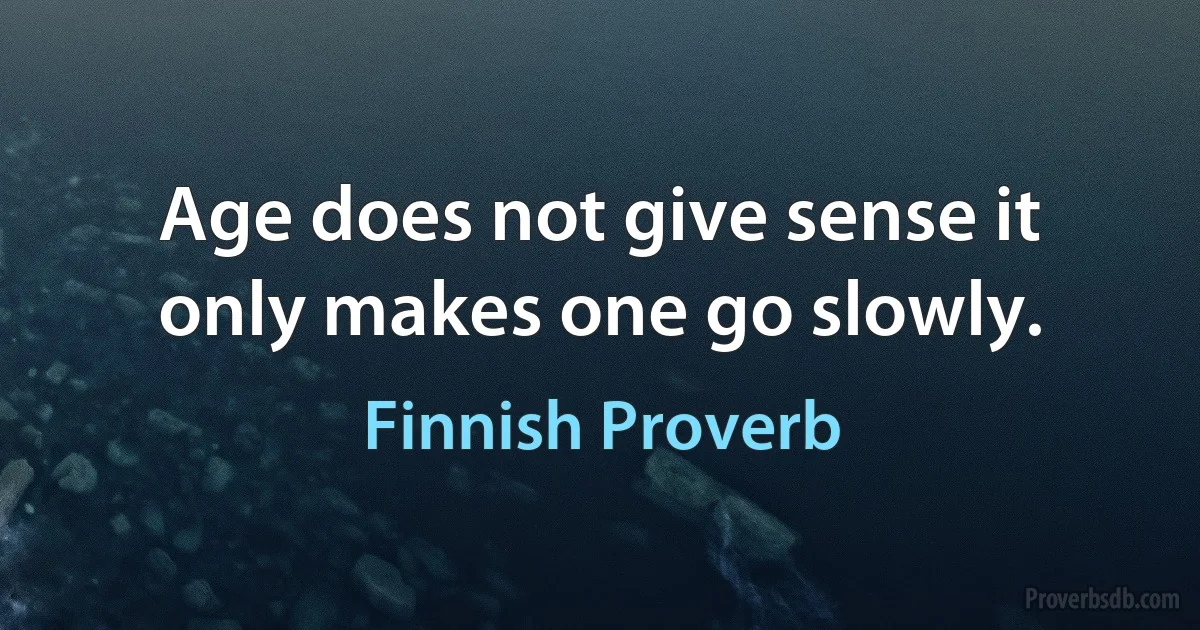 Age does not give sense it only makes one go slowly. (Finnish Proverb)