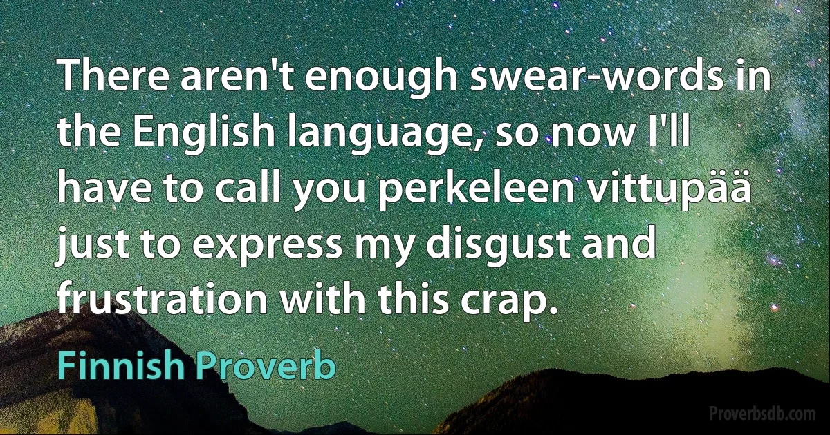 There aren't enough swear-words in the English language, so now I'll have to call you perkeleen vittupää just to express my disgust and frustration with this crap. (Finnish Proverb)