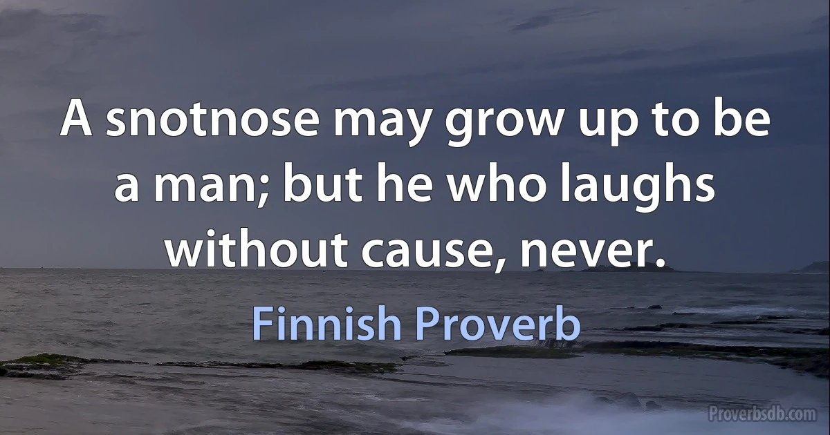 A snotnose may grow up to be a man; but he who laughs without cause, never. (Finnish Proverb)