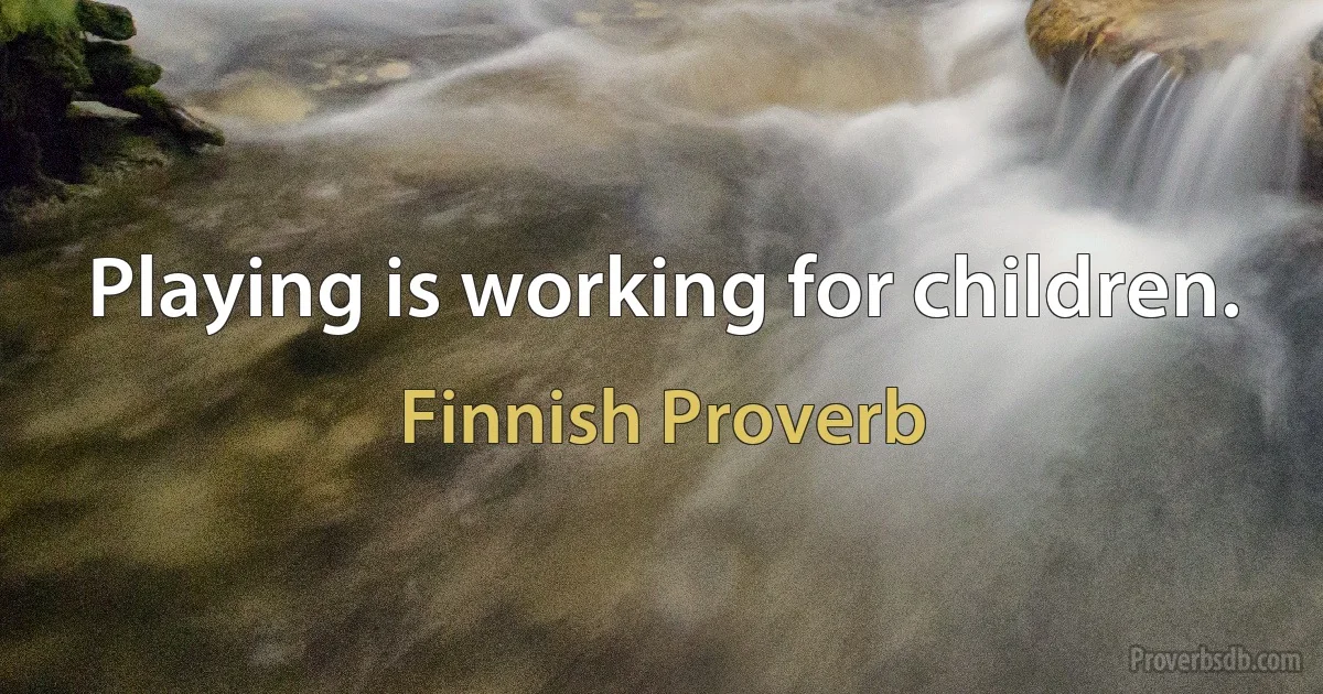 Playing is working for children. (Finnish Proverb)