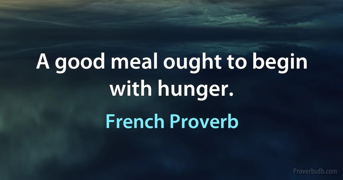 A good meal ought to begin with hunger. (French Proverb)