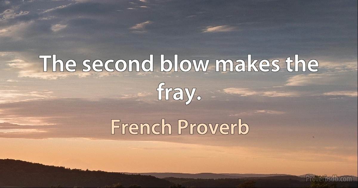 The second blow makes the fray. (French Proverb)