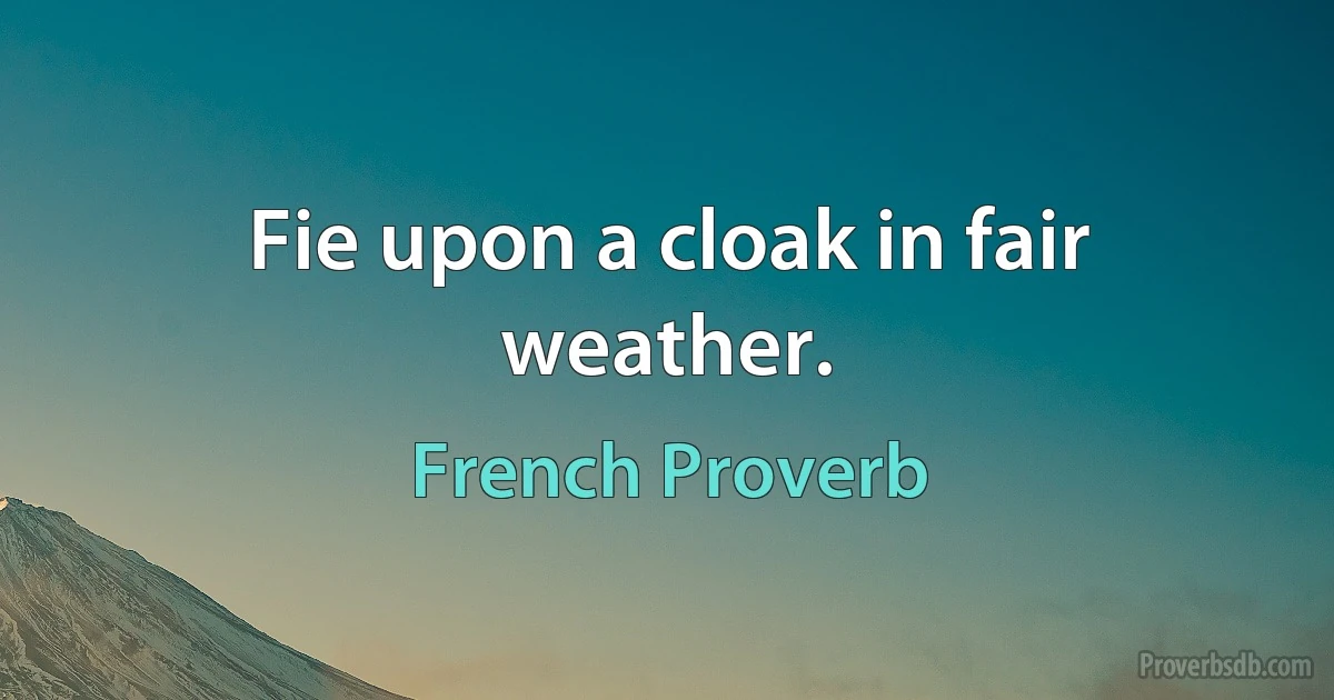 Fie upon a cloak in fair weather. (French Proverb)