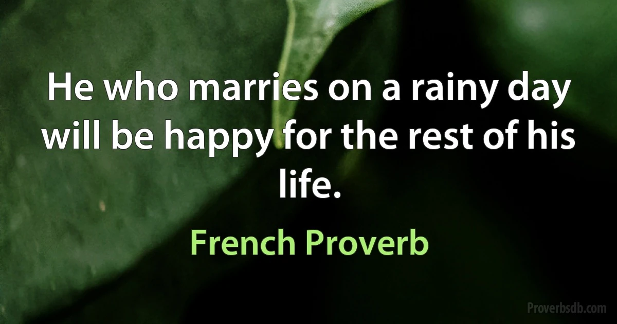 He who marries on a rainy day will be happy for the rest of his life. (French Proverb)